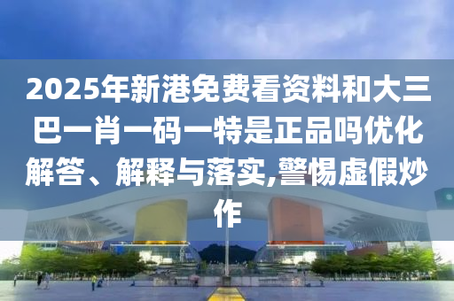 2025年新港免費看資料和大三巴一肖一碼一特是正品嗎優(yōu)化解答、解釋與落實,警惕虛假炒作