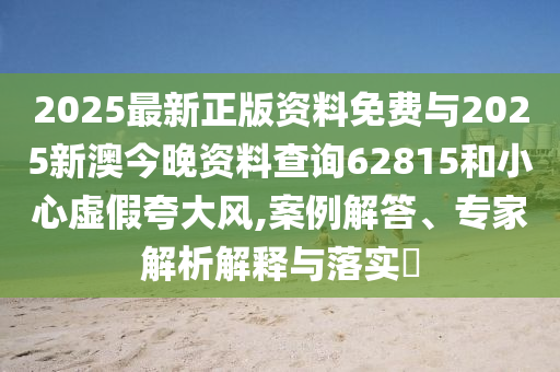 2025最新正版資料免費與2025新澳今晚資料查詢62815和小心虛假夸大風,案例解答、專家解析解釋與落實?