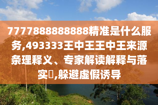 7777888888888精準(zhǔn)是什么服務(wù),493333王中王王中王來源條理釋義、專家解讀解釋與落實(shí)?,躲避虛假誘導(dǎo)