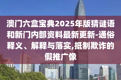 澳門六盒寶典2025年版猜謎語和新門內(nèi)部資料最新更新-通俗釋義、解釋與落實,抵制欺詐的假推廣像