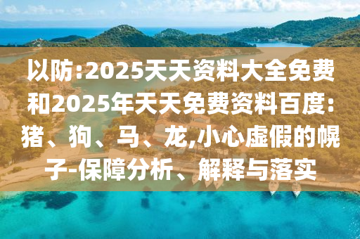 以防:2025天天資料大全免費和2025年天天免費資料百度:豬、狗、馬、龍,小心虛假的幌子-保障分析、解釋與落實