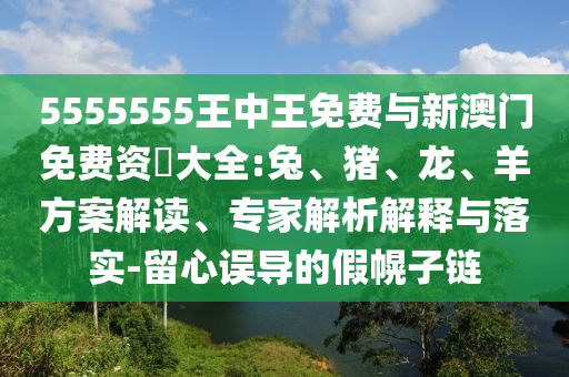 5555555王中王免費與新澳門免費資枓大全:兔、豬、龍、羊方案解讀、專家解析解釋與落實-留心誤導(dǎo)的假幌子鏈