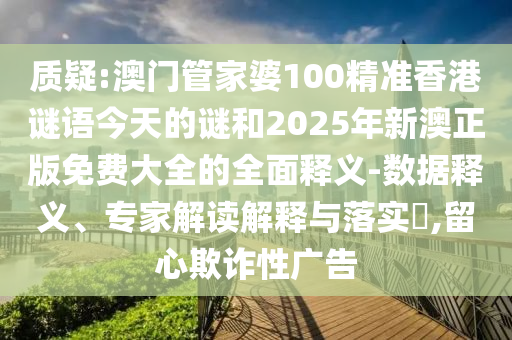 質(zhì)疑:澳門管家婆100精準香港謎語今天的謎和2025年新澳正版免費大全的全面釋義-數(shù)據(jù)釋義、專家解讀解釋與落實?,留心欺詐性廣告