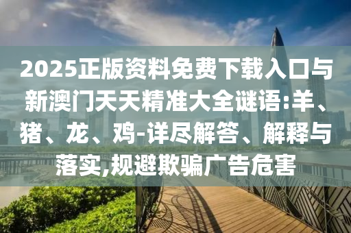 2025正版資料免費(fèi)下載入口與新澳門天天精準(zhǔn)大全謎語:羊、豬、龍、雞-詳盡解答、解釋與落實(shí),規(guī)避欺騙廣告危害