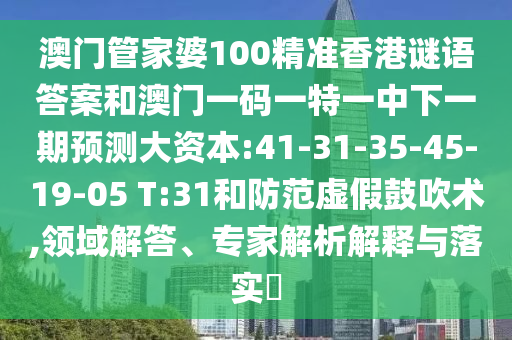 澳門管家婆100精準(zhǔn)香港謎語答案和澳門一碼一特一中下一期預(yù)測(cè)大資本:41-31-35-45-19-05 T:31和防范虛假鼓吹術(shù),領(lǐng)域解答、專家解析解釋與落實(shí)?