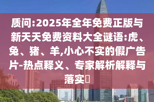 質(zhì)問:2025年全年免費(fèi)正版與新天天免費(fèi)資料大全謎語:虎、兔、豬、羊,小心不實(shí)的假廣告片-熱點(diǎn)釋義、專家解析解釋與落實(shí)?