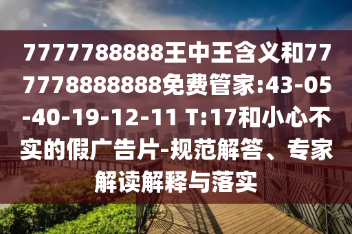 7777788888王中王含義和777778888888免費(fèi)管家:43-05-40-19-12-11 T:17和小心不實(shí)的假?gòu)V告片-規(guī)范解答、專家解讀解釋與落實(shí)