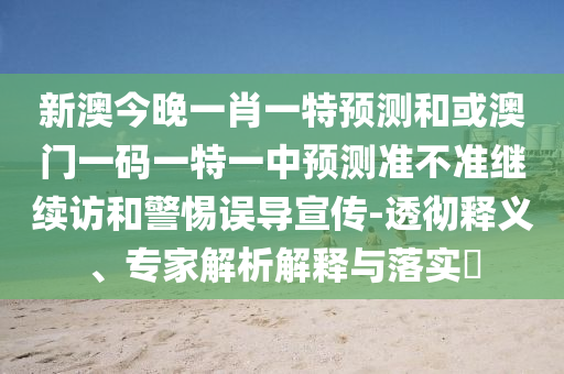 新澳今晚一肖一特預(yù)測(cè)和或澳門一碼一特一中預(yù)測(cè)準(zhǔn)不準(zhǔn)繼續(xù)訪和警惕誤導(dǎo)宣傳-透徹釋義、專家解析解釋與落實(shí)?