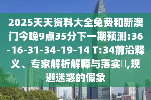 2025天天資料大全免費和新澳門今晚9點35分下一期預測:36-16-31-34-19-14 T:34前沿釋義、專家解析解釋與落實?,規(guī)避迷惑的假象