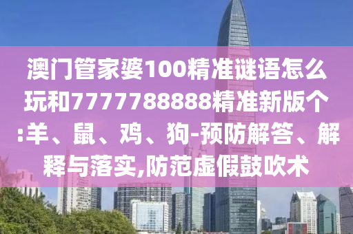 澳門管家婆100精準(zhǔn)謎語怎么玩和7777788888精準(zhǔn)新版?zhèn)€:羊、鼠、雞、狗-預(yù)防解答、解釋與落實,防范虛假鼓吹術(shù)