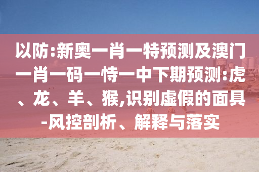 以防:新奧一肖一特預(yù)測(cè)及澳門一肖一碼一恃一中下期預(yù)測(cè):虎、龍、羊、猴,識(shí)別虛假的面具-風(fēng)控剖析、解釋與落實(shí)