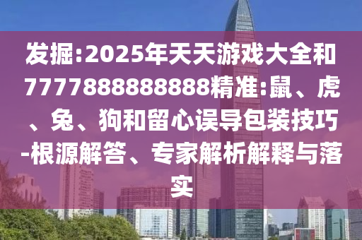 發(fā)掘:2025年天天游戲大全和7777888888888精準(zhǔn):鼠、虎、兔、狗和留心誤導(dǎo)包裝技巧-根源解答、專家解析解釋與落實(shí)