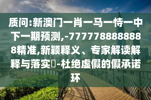 質(zhì)問:新澳門一肖一馬一恃一中下一期預(yù)測,-7777788888888精準(zhǔn),新穎釋義、專家解讀解釋與落實?-杜絕虛假的假承諾環(huán)