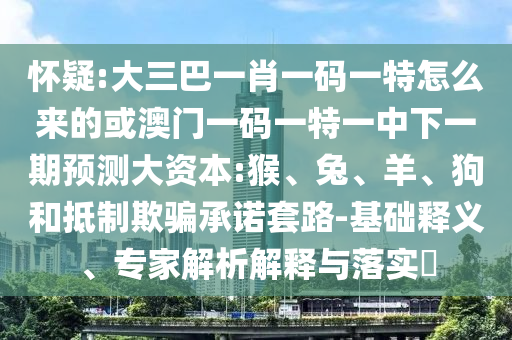 懷疑:大三巴一肖一碼一特怎么來的或澳門一碼一特一中下一期預測大資本:猴、兔、羊、狗和抵制欺騙承諾套路-基礎釋義、專家解析解釋與落實?