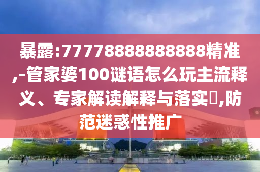 暴露:77778888888888精準(zhǔn),-管家婆100謎語怎么玩主流釋義、專家解讀解釋與落實?,防范迷惑性推廣