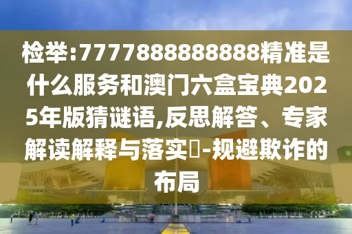 檢舉:7777888888888精準(zhǔn)是什么服務(wù)和澳門六盒寶典2025年版猜謎語,反思解答、專家解讀解釋與落實(shí)?-規(guī)避欺詐的布局