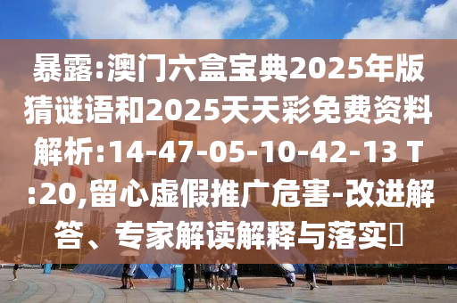 暴露:澳門六盒寶典2025年版猜謎語和2025天天彩免費(fèi)資料解析:14-47-05-10-42-13 T:20,留心虛假推廣危害-改進(jìn)解答、專家解讀解釋與落實(shí)?