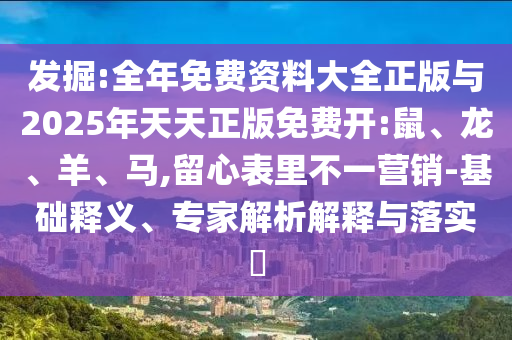發(fā)掘:全年免費資料大全正版與2025年天天正版免費開:鼠、龍、羊、馬,留心表里不一營銷-基礎(chǔ)釋義、專家解析解釋與落實?