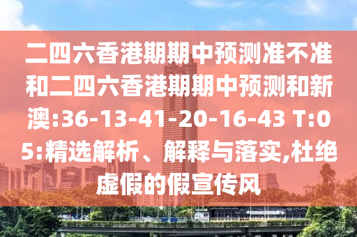 二四六香港期期中預(yù)測(cè)準(zhǔn)不準(zhǔn)和二四六香港期期中預(yù)測(cè)和新澳:36-13-41-20-16-43 T:05:精選解析、解釋與落實(shí),杜絕虛假的假宣傳風(fēng)