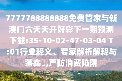 7777788888888免費(fèi)管家與新澳門六天天開好彩下一期預(yù)測(cè)下載:35-10-02-47-03-04 T:01行業(yè)釋義、專家解析解釋與落實(shí)?,嚴(yán)防消費(fèi)陷阱