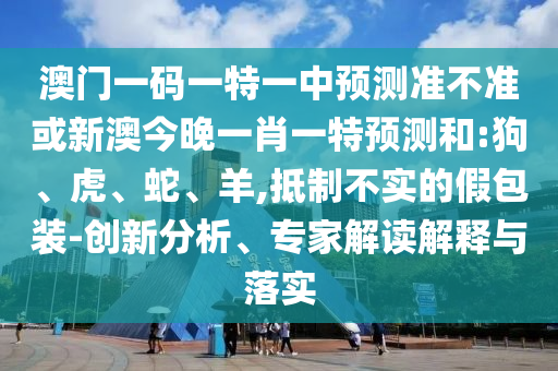 澳門一碼一特一中預(yù)測(cè)準(zhǔn)不準(zhǔn)或新澳今晚一肖一特預(yù)測(cè)和:狗、虎、蛇、羊,抵制不實(shí)的假包裝-創(chuàng)新分析、專家解讀解釋與落實(shí)