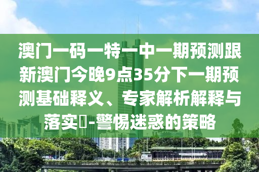 澳門一碼一特一中一期預(yù)測(cè)跟新澳門今晚9點(diǎn)35分下一期預(yù)測(cè)基礎(chǔ)釋義、專家解析解釋與落實(shí)?-警惕迷惑的策略