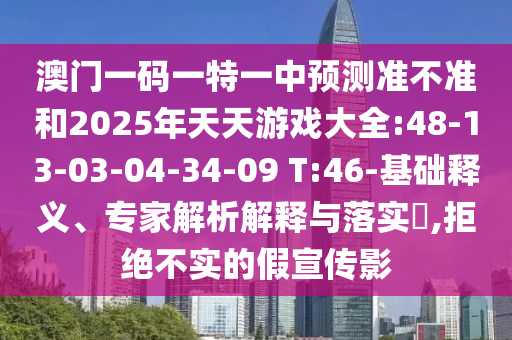 澳門一碼一特一中預(yù)測準(zhǔn)不準(zhǔn)和2025年天天游戲大全:48-13-03-04-34-09 T:46-基礎(chǔ)釋義、專家解析解釋與落實?,拒絕不實的假宣傳影