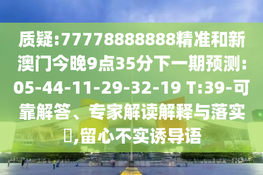 質(zhì)疑:77778888888精準(zhǔn)和新澳門今晚9點35分下一期預(yù)測:05-44-11-29-32-19 T:39-可靠解答、專家解讀解釋與落實?,留心不實誘導(dǎo)語