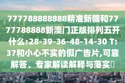 777788888888精準(zhǔn)新疆和7777788888新澳門(mén)正版排列五開(kāi)什么:28-39-36-48-14-30 T:37和小心不實(shí)的假?gòu)V告片,可靠解答、專(zhuān)家解讀解釋與落實(shí)?