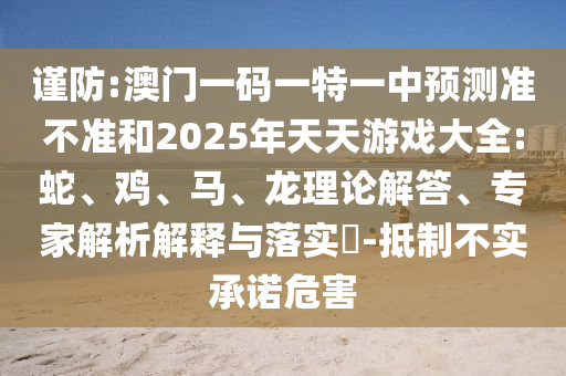 謹(jǐn)防:澳門一碼一特一中預(yù)測(cè)準(zhǔn)不準(zhǔn)和2025年天天游戲大全:蛇、雞、馬、龍理論解答、專家解析解釋與落實(shí)?-抵制不實(shí)承諾危害