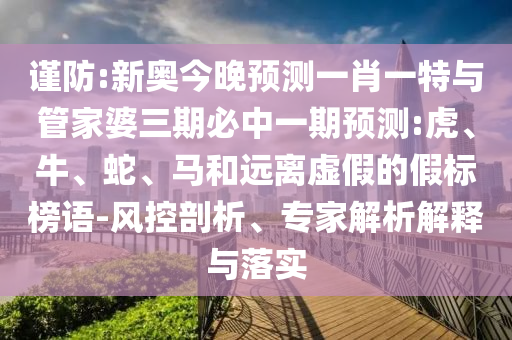 謹防:新奧今晚預測一肖一特與管家婆三期必中一期預測:虎、牛、蛇、馬和遠離虛假的假標榜語-風控剖析、專家解析解釋與落實