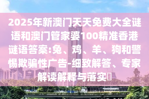 2025年新澳門天天免費(fèi)大全謎語和澳門管家婆100精準(zhǔn)香港謎語答案:兔、雞、羊、狗和警惕欺騙性廣告-細(xì)致解答、專家解讀解釋與落實(shí)?