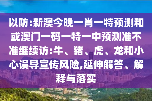 以防:新澳今晚一肖一特預測和或澳門一碼一特一中預測準不準繼續(xù)訪:牛、豬、虎、龍和小心誤導宣傳風險,延伸解答、解釋與落實