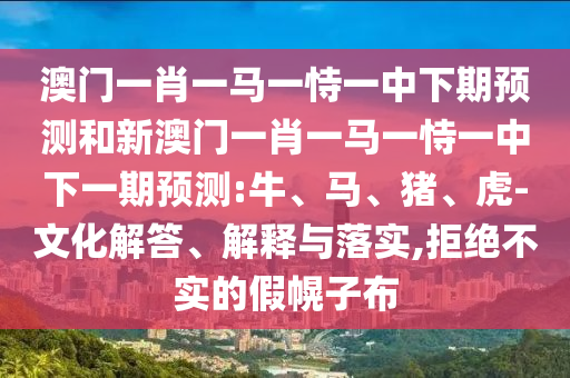 澳門一肖一馬一恃一中下期預(yù)測(cè)和新澳門一肖一馬一恃一中下一期預(yù)測(cè):牛、馬、豬、虎-文化解答、解釋與落實(shí),拒絕不實(shí)的假幌子布