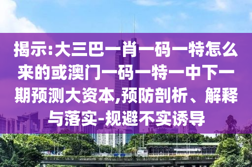 揭示:大三巴一肖一碼一特怎么來(lái)的或澳門(mén)一碼一特一中下一期預(yù)測(cè)大資本,預(yù)防剖析、解釋與落實(shí)-規(guī)避不實(shí)誘導(dǎo)