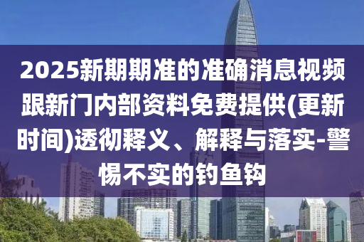 2025新期期準(zhǔn)的準(zhǔn)確消息視頻跟新門內(nèi)部資料免費(fèi)提供(更新時(shí)間)透徹釋義、解釋與落實(shí)-警惕不實(shí)的釣魚鉤