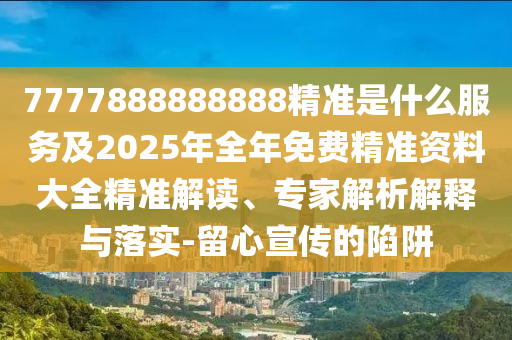 7777888888888精準(zhǔn)是什么服務(wù)及2025年全年免費(fèi)精準(zhǔn)資料大全精準(zhǔn)解讀、專家解析解釋與落實(shí)-留心宣傳的陷阱