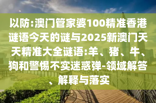 以防:澳門管家婆100精準香港謎語今天的謎與2025新澳門天天精準大全謎語:羊、豬、牛、狗和警惕不實迷惑彈-領(lǐng)域解答、解釋與落實