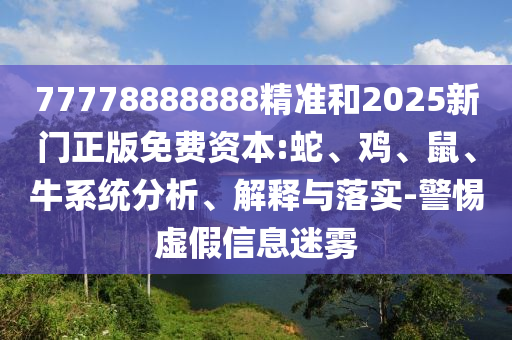 77778888888精準(zhǔn)和2025新門正版免費(fèi)資本:蛇、雞、鼠、牛系統(tǒng)分析、解釋與落實(shí)-警惕虛假信息迷霧