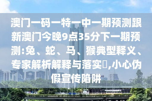 澳門一碼一特一中一期預(yù)測跟新澳門今晚9點35分下一期預(yù)測:兔、蛇、馬、猴典型釋義、專家解析解釋與落實?,小心偽假宣傳陷阱