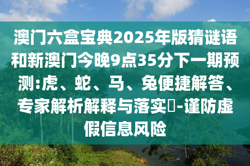 澳門六盒寶典2025年版猜謎語和新澳門今晚9點(diǎn)35分下一期預(yù)測:虎、蛇、馬、兔便捷解答、專家解析解釋與落實(shí)?-謹(jǐn)防虛假信息風(fēng)險