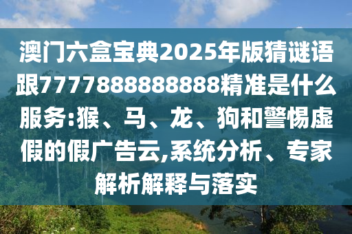 澳門六盒寶典2025年版猜謎語跟7777888888888精準(zhǔn)是什么服務(wù):猴、馬、龍、狗和警惕虛假的假廣告云,系統(tǒng)分析、專家解析解釋與落實(shí)