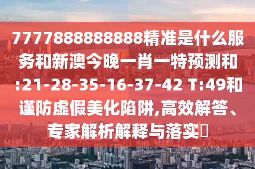 7777888888888精準(zhǔn)是什么服務(wù)和新澳今晚一肖一特預(yù)測和:21-28-35-16-37-42 T:49和謹(jǐn)防虛假美化陷阱,高效解答、專家解析解釋與落實(shí)?