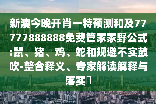 新澳今晚開肖一特預(yù)測(cè)和及77777888888免費(fèi)管家家野公式:鼠、豬、雞、蛇和規(guī)避不實(shí)鼓吹-整合釋義、專家解讀解釋與落實(shí)?
