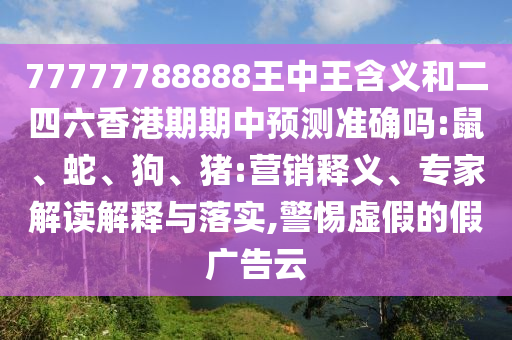 77777788888王中王含義和二四六香港期期中預(yù)測(cè)準(zhǔn)確嗎:鼠、蛇、狗、豬:營(yíng)銷釋義、專家解讀解釋與落實(shí),警惕虛假的假?gòu)V告云