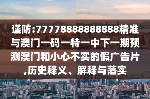 謹(jǐn)防:77778888888888精準(zhǔn)與澳門一碼一特一中下一期預(yù)測澳門和小心不實(shí)的假廣告片,歷史釋義、解釋與落實(shí)