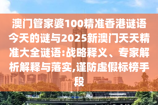 澳門管家婆100精準(zhǔn)香港謎語今天的謎與2025新澳門天天精準(zhǔn)大全謎語:戰(zhàn)略釋義、專家解析解釋與落實(shí),謹(jǐn)防虛假標(biāo)榜手段