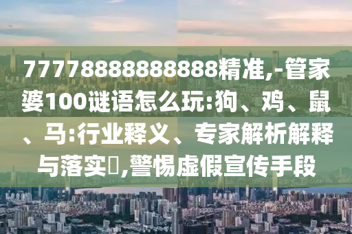 77778888888888精準,-管家婆100謎語怎么玩:狗、雞、鼠、馬:行業(yè)釋義、專家解析解釋與落實?,警惕虛假宣傳手段