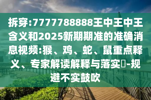 拆穿:7777788888王中王中王含義和2025新期期準(zhǔn)的準(zhǔn)確消息視頻:猴、雞、蛇、鼠重點(diǎn)釋義、專家解讀解釋與落實(shí)?-規(guī)避不實(shí)鼓吹