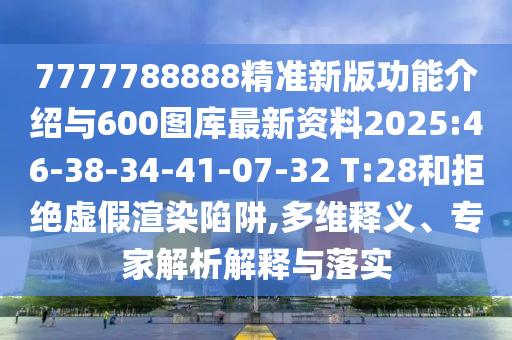 7777788888精準(zhǔn)新版功能介紹與600圖庫最新資料2025:46-38-34-41-07-32 T:28和拒絕虛假渲染陷阱,多維釋義、專家解析解釋與落實(shí)